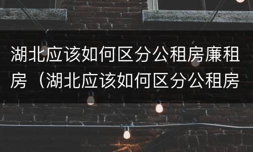 湖北应该如何区分公租房廉租房（湖北应该如何区分公租房廉租房区别）