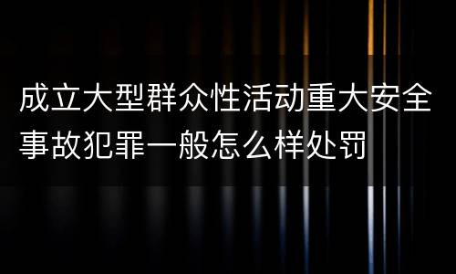 成立大型群众性活动重大安全事故犯罪一般怎么样处罚