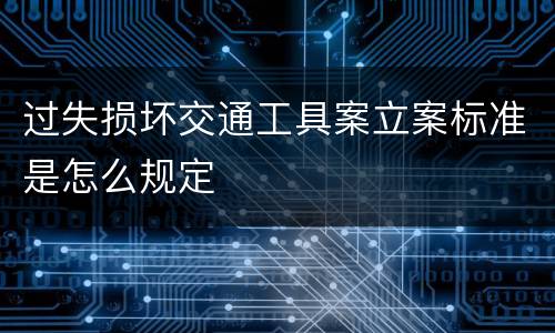 过失损坏交通工具案立案标准是怎么规定