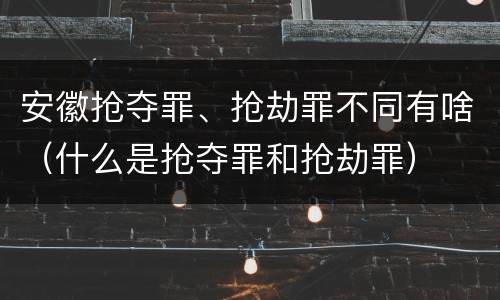 安徽抢夺罪、抢劫罪不同有啥（什么是抢夺罪和抢劫罪）