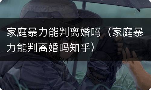 家庭暴力能判离婚吗（家庭暴力能判离婚吗知乎）