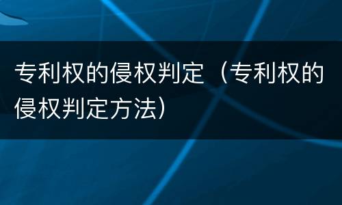 专利权的侵权判定（专利权的侵权判定方法）