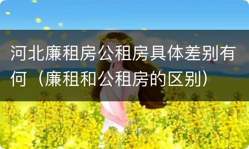 河北廉租房公租房具体差别有何（廉租和公租房的区别）