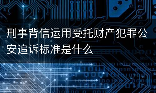 刑事背信运用受托财产犯罪公安追诉标准是什么