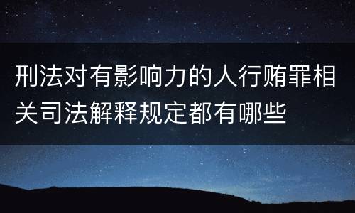 刑法对有影响力的人行贿罪相关司法解释规定都有哪些