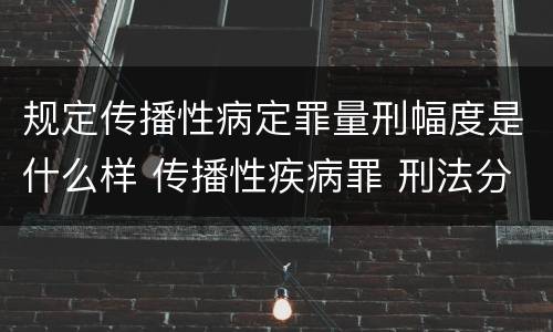 规定传播性病定罪量刑幅度是什么样 传播性疾病罪 刑法分则