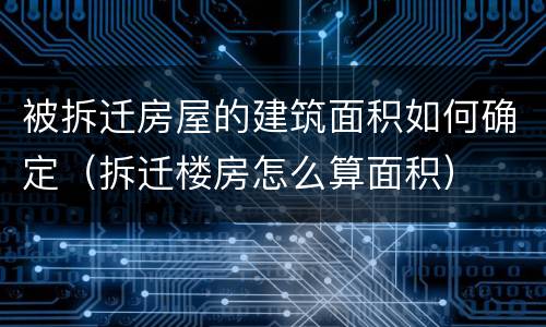 被拆迁房屋的建筑面积如何确定（拆迁楼房怎么算面积）