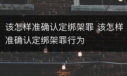 该怎样准确认定绑架罪 该怎样准确认定绑架罪行为