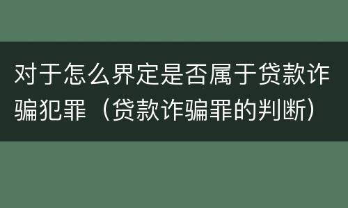 对于怎么界定是否属于贷款诈骗犯罪（贷款诈骗罪的判断）