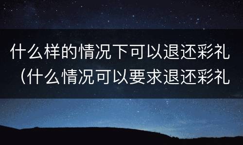 什么样的情况下可以退还彩礼（什么情况可以要求退还彩礼）