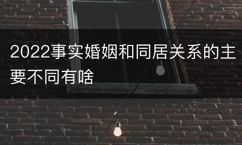 2022事实婚姻和同居关系的主要不同有啥