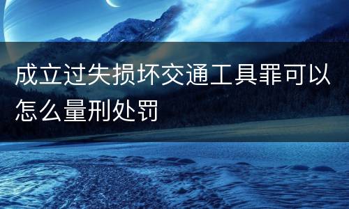 成立过失损坏交通工具罪可以怎么量刑处罚