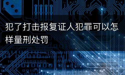 犯了打击报复证人犯罪可以怎样量刑处罚