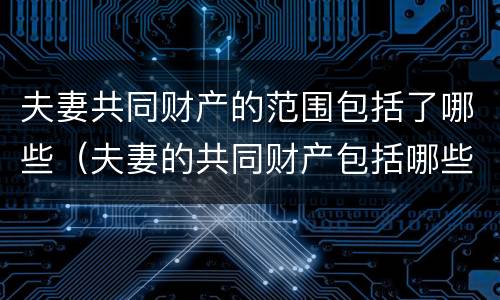 夫妻共同财产的范围包括了哪些（夫妻的共同财产包括哪些?）