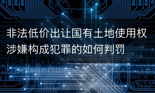 非法低价出让国有土地使用权涉嫌构成犯罪的如何判罚