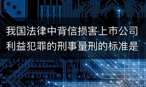 我国法律中背信损害上市公司利益犯罪的刑事量刑的标准是多少