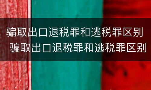 骗取出口退税罪和逃税罪区别 骗取出口退税罪和逃税罪区别在哪