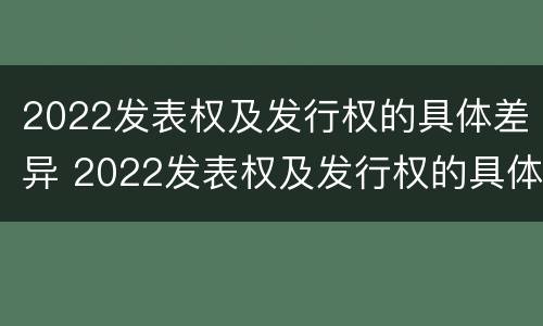 2022发表权及发行权的具体差异 2022发表权及发行权的具体差异是什么
