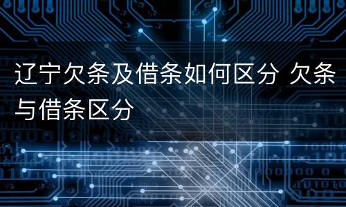 辽宁欠条及借条如何区分 欠条与借条区分