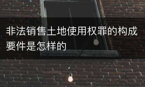非法销售土地使用权罪的构成要件是怎样的