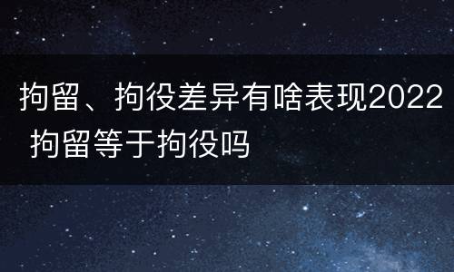 拘留、拘役差异有啥表现2022 拘留等于拘役吗