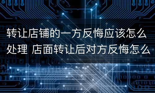 转让店铺的一方反悔应该怎么处理 店面转让后对方反悔怎么办
