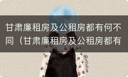 甘肃廉租房及公租房都有何不同（甘肃廉租房及公租房都有何不同的地方）
