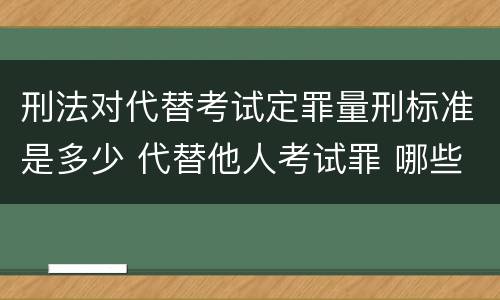 刑法对代替考试定罪量刑标准是多少 代替他人考试罪 哪些考试