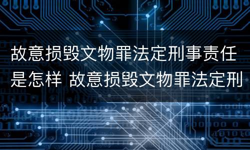 故意损毁文物罪法定刑事责任是怎样 故意损毁文物罪法定刑事责任是怎样划分的