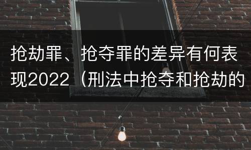 抢劫罪、抢夺罪的差异有何表现2022（刑法中抢夺和抢劫的区别）