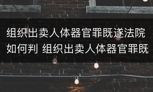 组织出卖人体器官罪既遂法院如何判 组织出卖人体器官罪既遂法院如何判