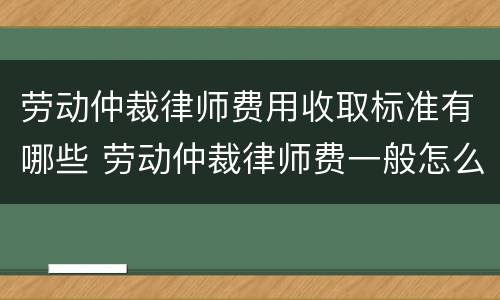劳动仲裁律师费用收取标准有哪些 劳动仲裁律师费一般怎么收费