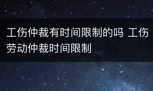 工伤仲裁有时间限制的吗 工伤劳动仲裁时间限制
