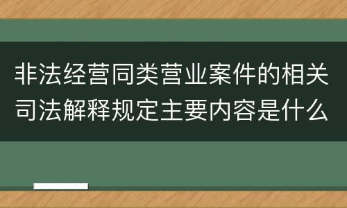 非法经营同类营业案件的相关司法解释规定主要内容是什么