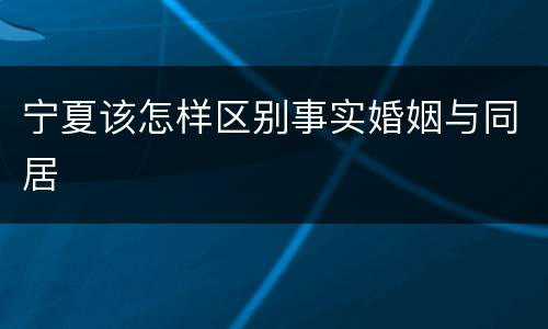 宁夏该怎样区别事实婚姻与同居