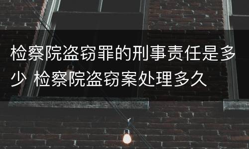 检察院盗窃罪的刑事责任是多少 检察院盗窃案处理多久