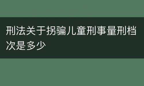 刑法关于拐骗儿童刑事量刑档次是多少