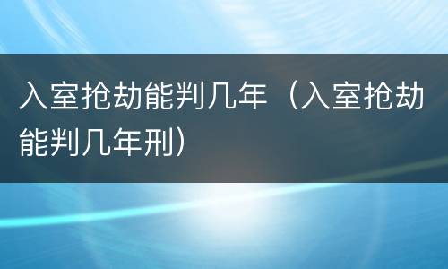 入室抢劫能判几年（入室抢劫能判几年刑）