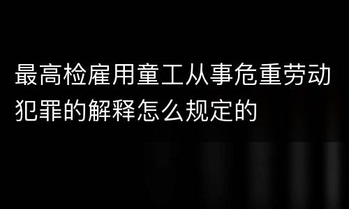 最高检雇用童工从事危重劳动犯罪的解释怎么规定的