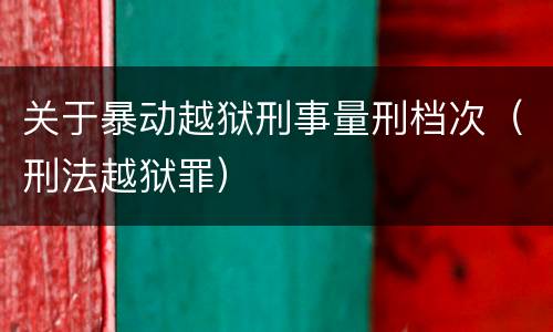 关于暴动越狱刑事量刑档次（刑法越狱罪）