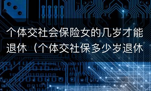 个体交社会保险女的几岁才能退休（个体交社保多少岁退休）