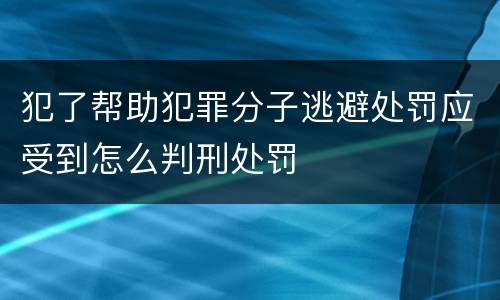 犯了帮助犯罪分子逃避处罚应受到怎么判刑处罚