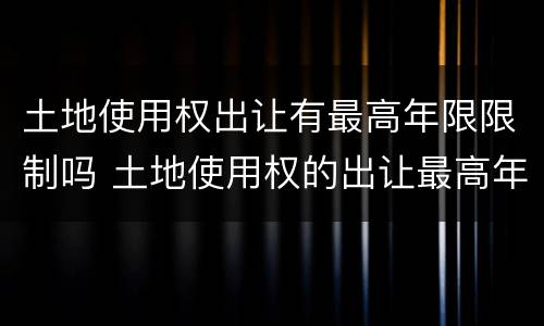 土地使用权出让有最高年限限制吗 土地使用权的出让最高年限