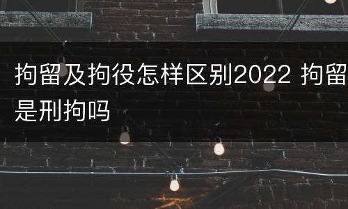 拘留及拘役怎样区别2022 拘留是刑拘吗