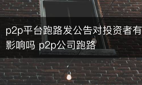 p2p平台跑路发公告对投资者有影响吗 p2p公司跑路