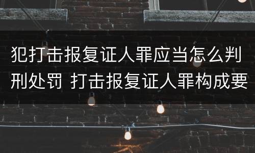 犯打击报复证人罪应当怎么判刑处罚 打击报复证人罪构成要件