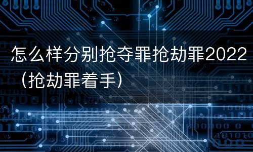 怎么样分别抢夺罪抢劫罪2022（抢劫罪着手）