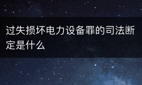 过失损坏电力设备罪的司法断定是什么