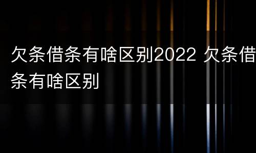 欠条借条有啥区别2022 欠条借条有啥区别