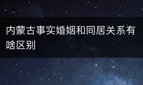 内蒙古事实婚姻和同居关系有啥区别